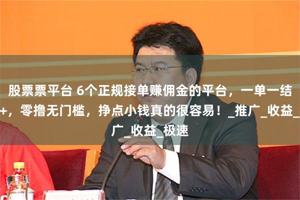 股票票平台 6个正规接单赚佣金的平台，一单一结100+，零撸无门槛，挣点小钱真的很容易！_推广_收益_极速