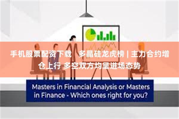 手机股票配资下载   多晶硅龙虎榜 | 主力合约增仓上行 多空双方均呈进场态势