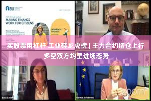 买股票用杠杆 工业硅龙虎榜 | 主力合约增仓上行 多空双方均呈进场态势