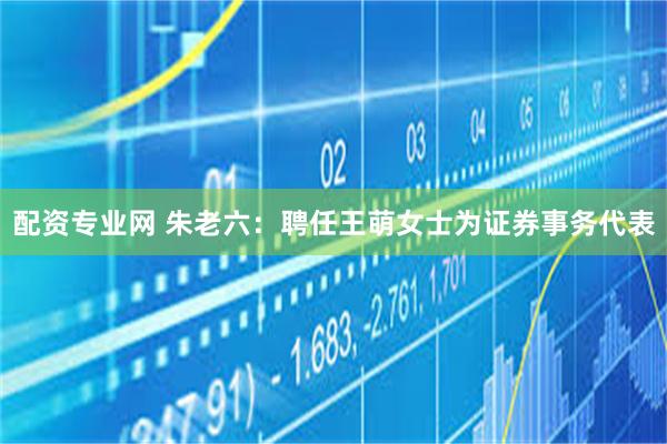 配资专业网 朱老六：聘任王萌女士为证券事务代表