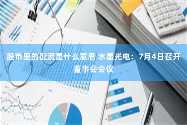 股市里的配资是什么意思 水晶光电：7月4日召开董事会会议