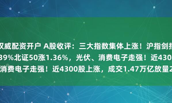 权威配资开户 A股收评：三大指数集体上涨！沪指剑指3500点，创指涨2.39%北证50涨1.36%，光伏、消费电子走强！近4300股上涨，成交1.47万亿放量2476亿