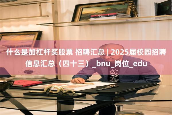 什么是加杠杆买股票 招聘汇总 | 2025届校园招聘信息汇总（四十三）_bnu_岗位_edu