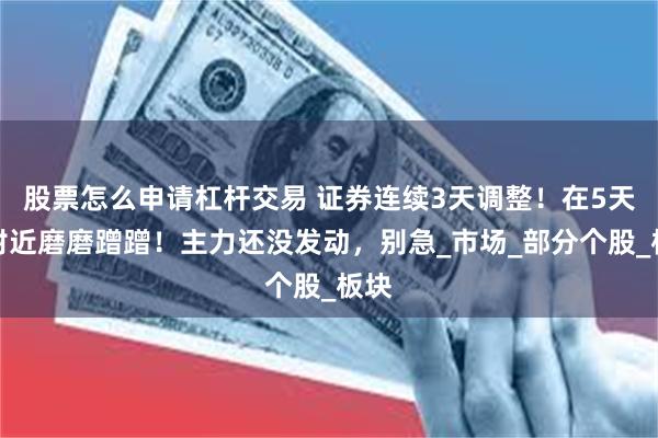 股票怎么申请杠杆交易 证券连续3天调整！在5天线附近磨磨蹭蹭！主力还没发动，别急_市场_部分个股_板块