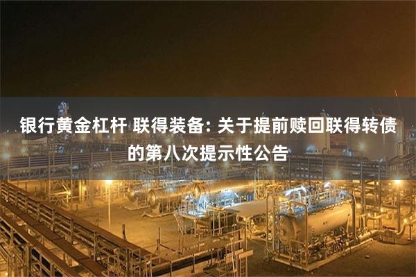 银行黄金杠杆 联得装备: 关于提前赎回联得转债的第八次提示性公告