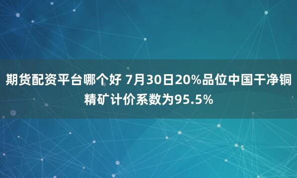 期货配资平台哪个好 7月30日20%品位中国干净铜精矿计价系数为95.5%
