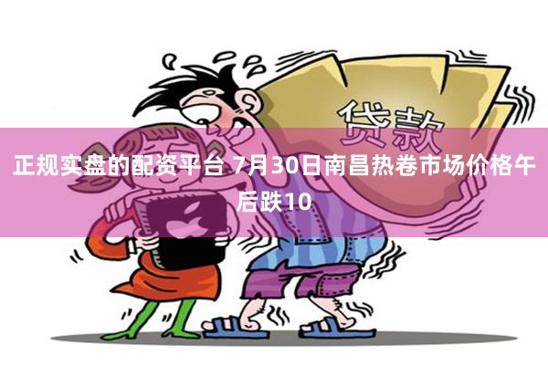 正规实盘的配资平台 7月30日南昌热卷市场价格午后跌10