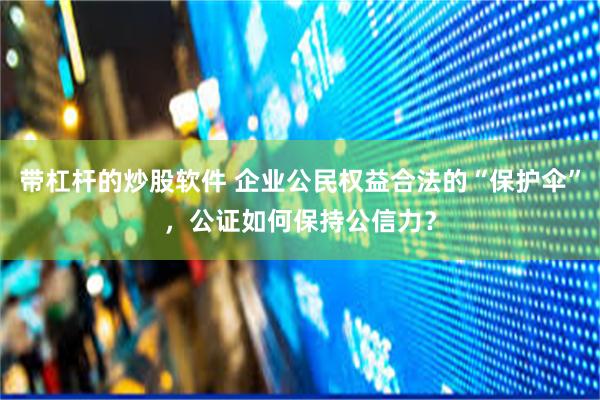 带杠杆的炒股软件 企业公民权益合法的“保护伞”，公证如何保持公信力？