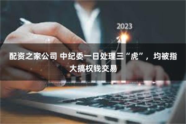 配资之家公司 中纪委一日处理三“虎”，均被指大搞权钱交易