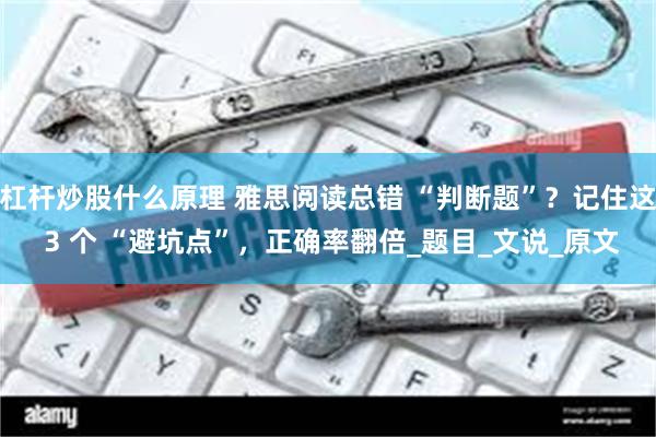 杠杆炒股什么原理 雅思阅读总错 “判断题”？记住这 3 个 “避坑点”，正确率翻倍_题目_文说_原文