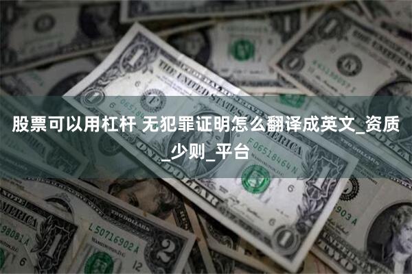 股票可以用杠杆 无犯罪证明怎么翻译成英文_资质_少则_平台