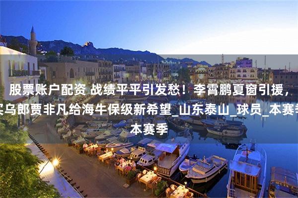 股票账户配资 战绩平平引发愁！李霄鹏夏窗引援，买乌郎贾非凡给海牛保级新希望_山东泰山_球员_本赛季