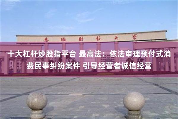 十大杠杆炒股指平台 最高法：依法审理预付式消费民事纠纷案件 引导经营者诚信经营