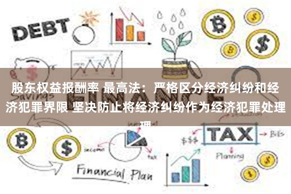 股东权益报酬率 最高法：严格区分经济纠纷和经济犯罪界限 坚决防止将经济纠纷作为经济犯罪处理