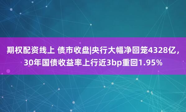 期权配资线上 债市收盘|央行大幅净回笼4328亿，30年国债收益率上行近3bp重回1.95%
