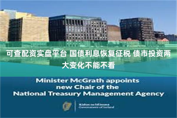 可查配资实盘平台 国债利息恢复征税 债市投资两大变化不能不看
