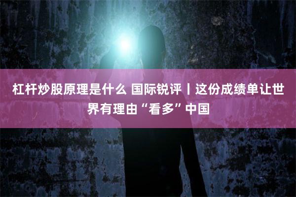 杠杆炒股原理是什么 国际锐评丨这份成绩单让世界有理由“看多”中国
