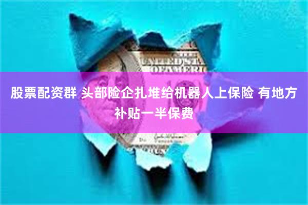 股票配资群 头部险企扎堆给机器人上保险 有地方补贴一半保费