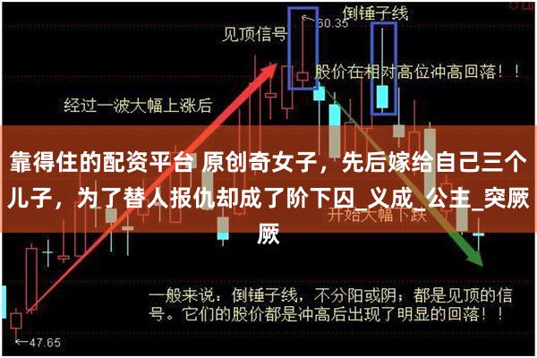 靠得住的配资平台 原创奇女子，先后嫁给自己三个儿子，为了替人报仇却成了阶下囚_义成_公主_突厥