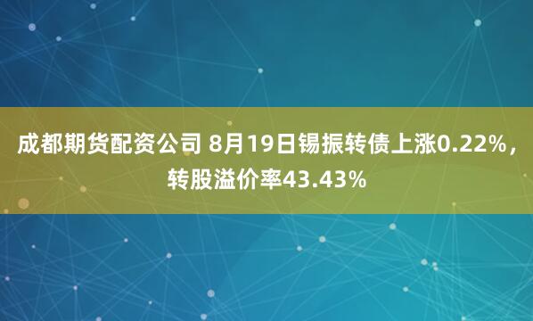 成都期货配资公司 8月19日锡振转债上涨0.22%，转股溢价率43.43%