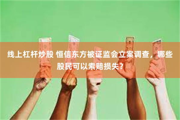 线上杠杆炒股 恒信东方被证监会立案调查，哪些股民可以索赔损失？