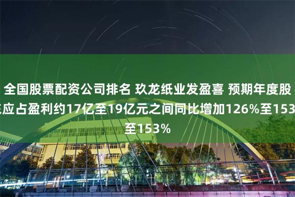 全国股票配资公司排名 玖龙纸业发盈喜 预期年度股东应占盈利约17亿至19亿元之间同比增加126%至153%