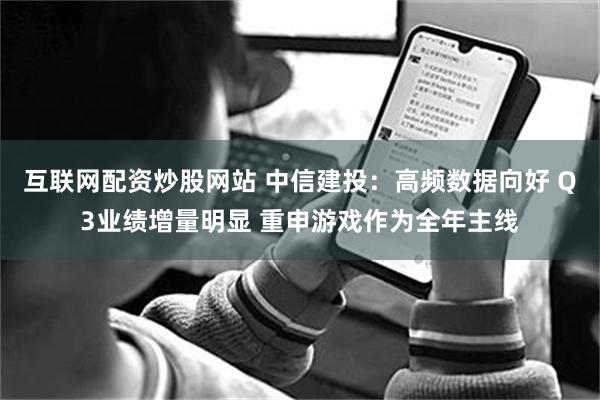 互联网配资炒股网站 中信建投：高频数据向好 Q3业绩增量明显 重申游戏作为全年主线