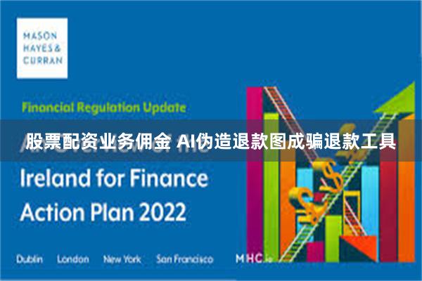 股票配资业务佣金 AI伪造退款图成骗退款工具