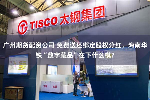 广州期货配资公司 免费送还绑定股权分红，海南华铁“数字藏品”在下什么棋？