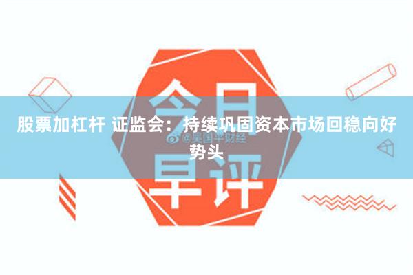 股票加杠杆 证监会：持续巩固资本市场回稳向好势头