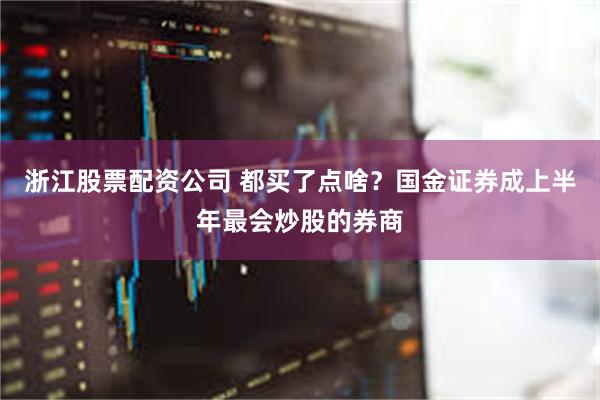 浙江股票配资公司 都买了点啥？国金证券成上半年最会炒股的券商