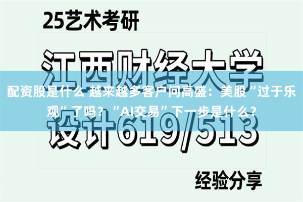 配资股是什么 越来越多客户问高盛：美股“过于乐观”了吗？“AI交易”下一步是什么？