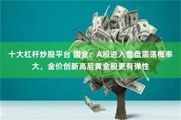十大杠杆炒股平台 国金：A股进入整盘震荡概率大，金价创新高后黄金股更有弹性