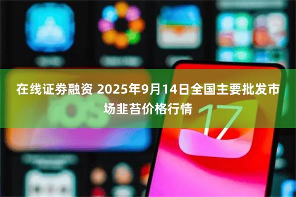 在线证劵融资 2025年9月14日全国主要批发市场韭苔价格行情