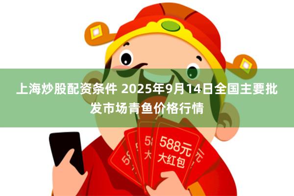 上海炒股配资条件 2025年9月14日全国主要批发市场青鱼价格行情
