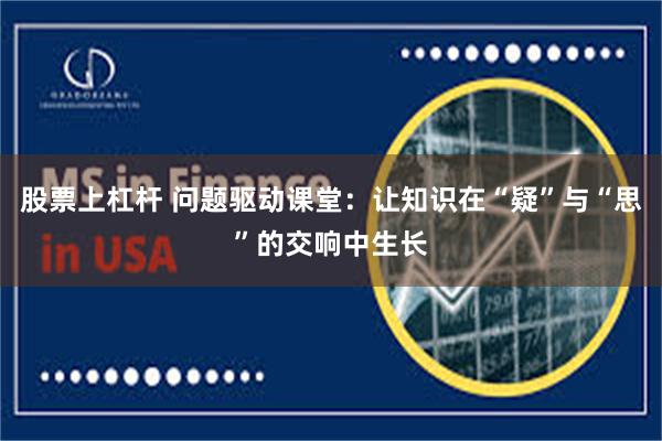 股票上杠杆 问题驱动课堂：让知识在“疑”与“思”的交响中生长