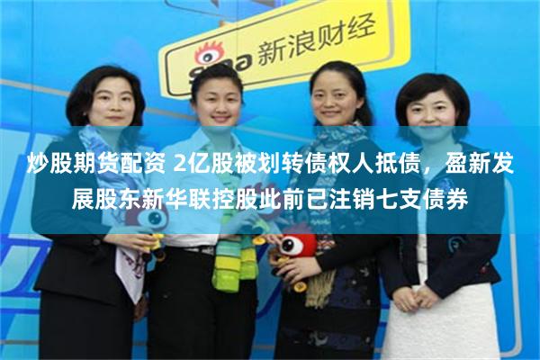 炒股期货配资 2亿股被划转债权人抵债，盈新发展股东新华联控股此前已注销七支债券