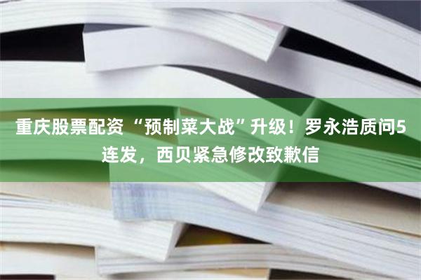 重庆股票配资 “预制菜大战”升级！罗永浩质问5连发，西贝紧急修改致歉信