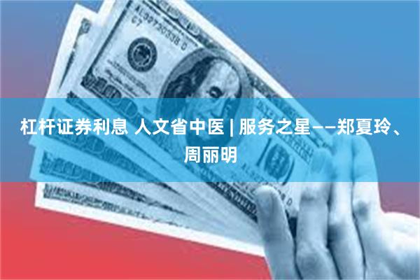 杠杆证券利息 人文省中医 | 服务之星——郑夏玲、周丽明