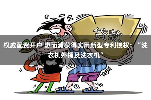 权威配资开户 惠而浦获得实用新型专利授权：“洗衣机外桶及洗衣机”