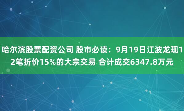 哈尔滨股票配资公司 股市必读：9月19日江波龙现12笔折价15%的大宗交易 合计成交6347.8万元