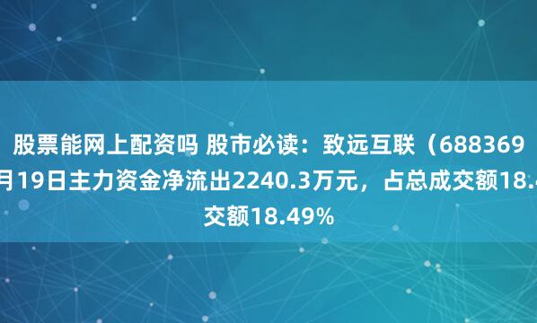 股票能网上配资吗 股市必读：致远互联（688369）9月19日主力资金净流出2240.3万元，占总成交额18.49%