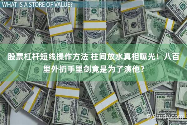 股票杠杆短线操作方法 柱间放水真相曝光!八百里外扔手里剑竟是为了演他?