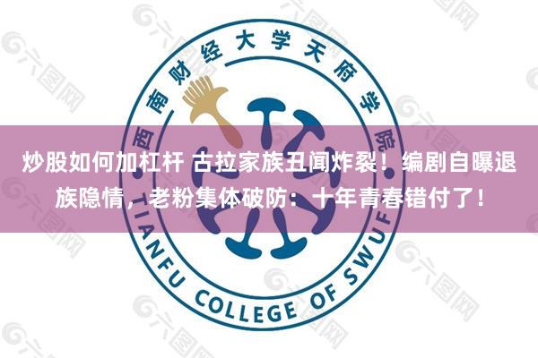 炒股如何加杠杆 古拉家族丑闻炸裂!编剧自曝退族隐情,老粉集体破防:十年青春错付了!