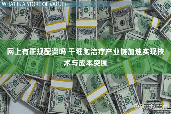 网上有正规配资吗 干细胞治疗产业链加速实现技术与成本突围