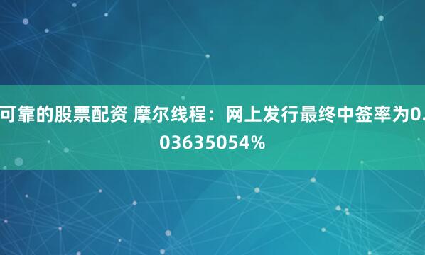 可靠的股票配资 摩尔线程：网上发行最终中签率为0.03635054%