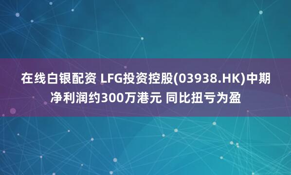 在线白银配资 LFG投资控股(03938.HK)中期净利润约300万港元 同比扭亏为盈