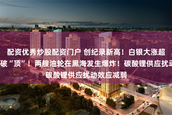 配资优秀炒股配资门户 创纪录新高！白银大涨超5%，伦铜破“顶”！两艘油轮在黑海发生爆炸！碳酸锂供应扰动效应减弱