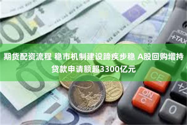 期货配资流程 稳市机制建设蹄疾步稳 A股回购增持贷款申请额超3300亿元