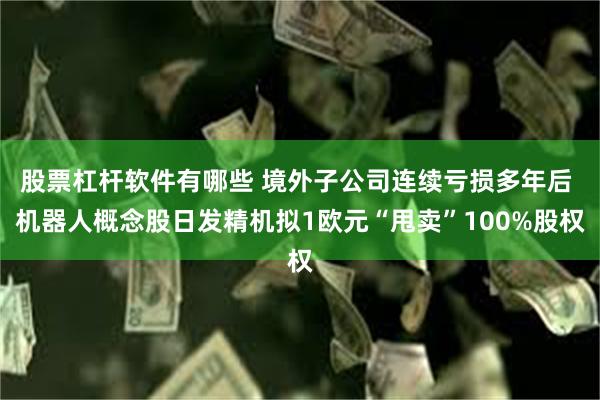 股票杠杆软件有哪些 境外子公司连续亏损多年后 机器人概念股日发精机拟1欧元“甩卖”100%股权
